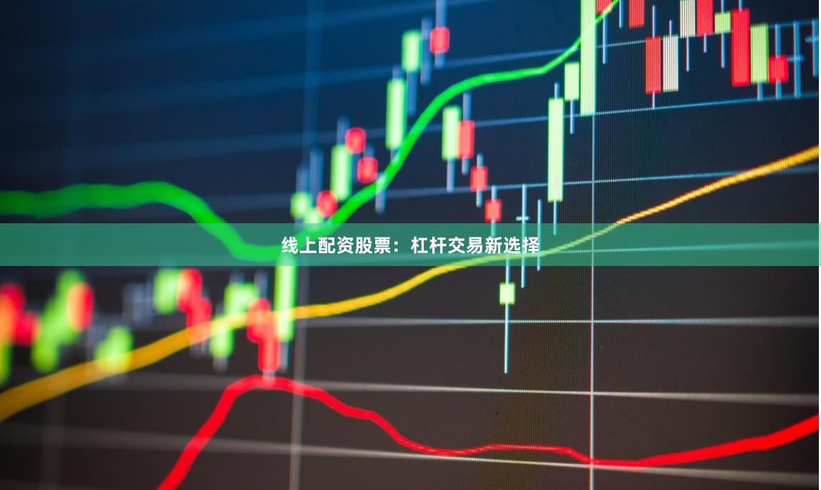 线上配资股票：杠杆交易新选择