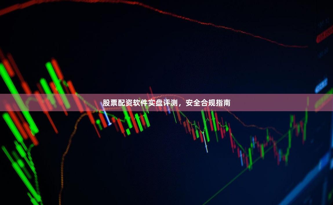 股票配资软件实盘评测，安全合规指南