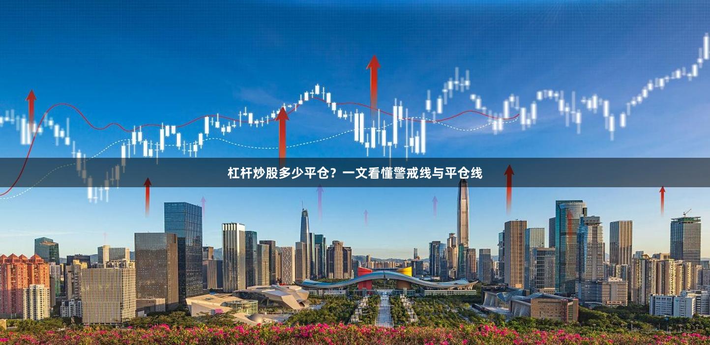 杠杆炒股多少平仓？一文看懂警戒线与平仓线